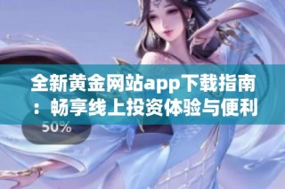 全新黄金网站app下载指南：畅享线上投资体验与便利工具