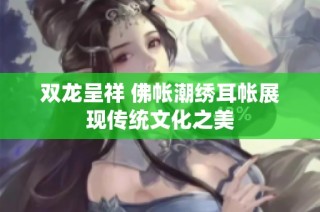 双龙呈祥 佛帐潮绣耳帐展现传统文化之美