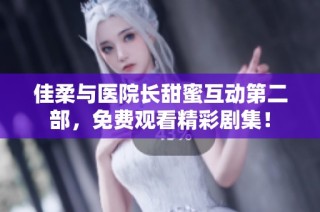 佳柔与医院长甜蜜互动第二部，免费观看精彩剧集！