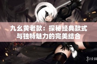 九幺黄老款：探秘经典款式与独特魅力的完美结合