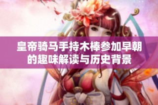 皇帝骑马手持木棒参加早朝的趣味解读与历史背景