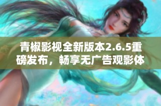 青椒影视全新版本2.6.5重磅发布，畅享无广告观影体验