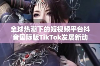 全球热潮下的短视频平台抖音国际版TikTok发展新动态