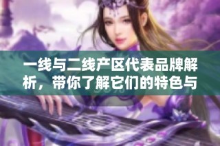 一线与二线产区代表品牌解析，带你了解它们的特色与优势