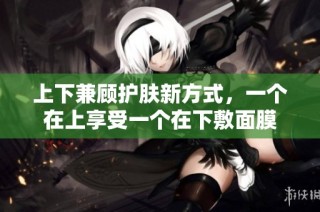 上下兼顾护肤新方式，一个在上享受一个在下敷面膜
