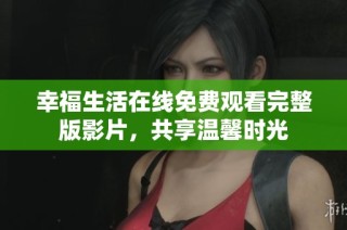 幸福生活在线免费观看完整版影片，共享温馨时光