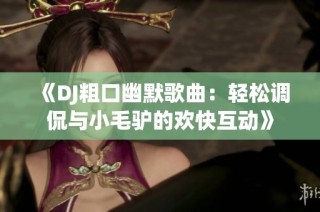 《DJ粗口幽默歌曲：轻松调侃与小毛驴的欢快互动》