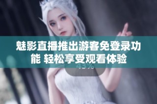 魅影直播推出游客免登录功能 轻松享受观看体验