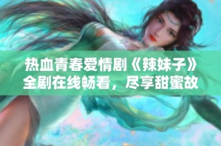 热血青春爱情剧《辣妹子》全剧在线畅看，尽享甜蜜故事