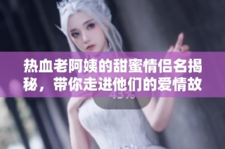 热血老阿姨的甜蜜情侣名揭秘，带你走进他们的爱情故事