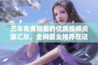 三年免费观看的优质视频资源汇总，全网最全推荐在这里