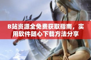 B站资源全免费获取指南，实用软件随心下载方法分享