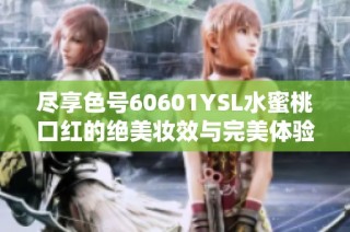 尽享色号60601YSL水蜜桃口红的绝美妆效与完美体验