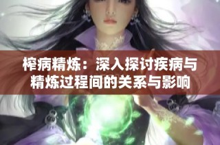 榨病精炼：深入探讨疾病与精炼过程间的关系与影响