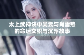太上武神诀中吴云与肖雪燕的命运交织与沉浮故事