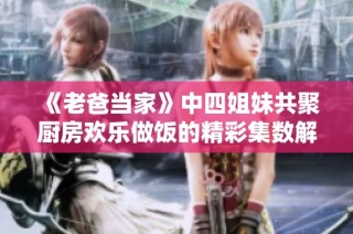 《老爸当家》中四姐妹共聚厨房欢乐做饭的精彩集数解析