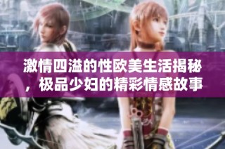 激情四溢的性欧美生活揭秘，极品少妇的精彩情感故事