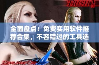 全面盘点：免费实用软件推荐合集，不容错过的工具选择