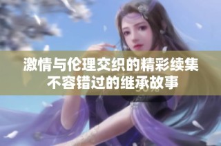 激情与伦理交织的精彩续集 不容错过的继承故事