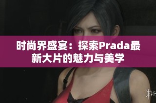 时尚界盛宴：探索Prada最新大片的魅力与美学