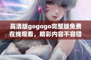 高清版gogogo完整版免费在线观看，精彩内容不容错过