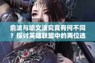 俞波与喻文波究竟有何不同？探讨英雄联盟中的两位选手