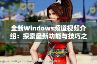 全新Windows频道视频介绍：探索最新功能与技巧之旅