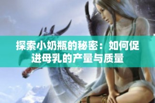 探索小奶瓶的秘密：如何促进母乳的产量与质量