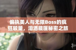偏执美人与无限Boss的疯狂较量，泪洒藏匣秘密之旅