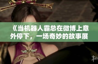 《当机器人霸总在微博上意外停下，一场奇妙的故事展开》