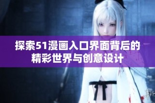 探索51漫画入口界面背后的精彩世界与创意设计