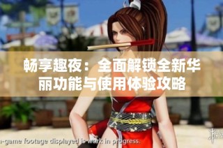 畅享趣夜：全面解锁全新华丽功能与使用体验攻略