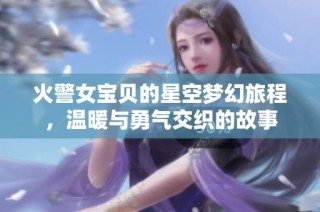 火警女宝贝的星空梦幻旅程，温暖与勇气交织的故事