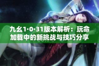 九幺1·0·31版本解析：玩命加载中的新挑战与技巧分享