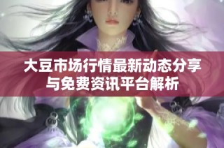 大豆市场行情最新动态分享与免费资讯平台解析