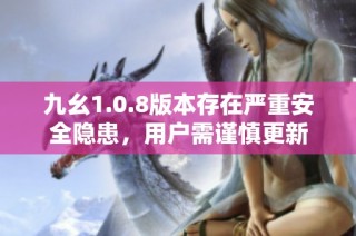 九幺1.0.8版本存在严重安全隐患，用户需谨慎更新