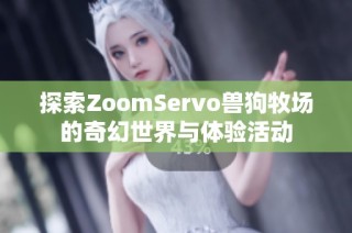 探索ZoomServo兽狗牧场的奇幻世界与体验活动