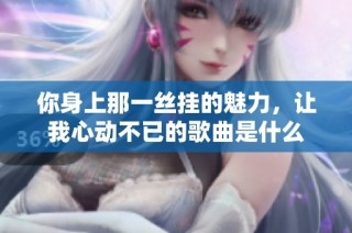 你身上那一丝挂的魅力，让我心动不已的歌曲是什么