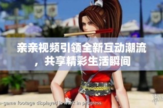 亲亲视频引领全新互动潮流，共享精彩生活瞬间