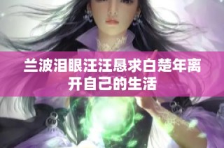 兰波泪眼汪汪恳求白楚年离开自己的生活