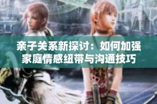 亲子关系新探讨：如何加强家庭情感纽带与沟通技巧