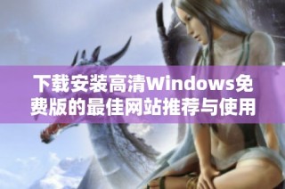 下载安装高清Windows免费版的最佳网站推荐与使用指南