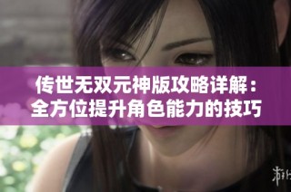 传世无双元神版攻略详解：全方位提升角色能力的技巧与策略