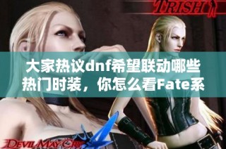 大家热议dnf希望联动哪些热门时装，你怎么看Fate系列的魅力