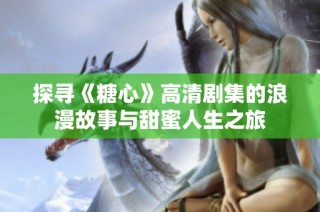 探寻《糖心》高清剧集的浪漫故事与甜蜜人生之旅