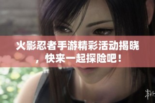 火影忍者手游精彩活动揭晓，快来一起探险吧！
