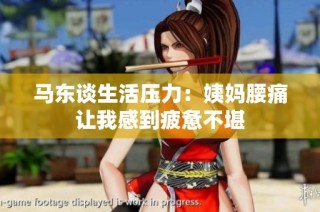 马东谈生活压力：姨妈腰痛让我感到疲惫不堪