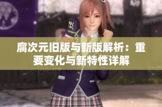 腐次元旧版与新版解析：重要变化与新特性详解