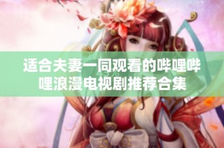适合夫妻一同观看的哔哩哔哩浪漫电视剧推荐合集