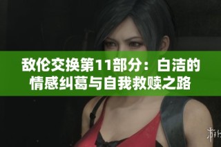 敌伦交换第11部分：白洁的情感纠葛与自我救赎之路